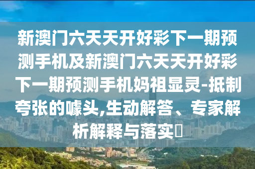 新澳門六天天開好彩下一期預(yù)測(cè)手機(jī)及新澳門六天天開好彩下一期預(yù)測(cè)手機(jī)媽祖顯靈-抵制夸張的噱頭,生動(dòng)解答、專家解析解釋與落實(shí)?