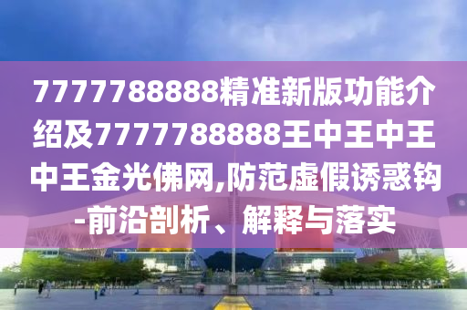 7777788888精準(zhǔn)新版功能介紹及7777788888王中王中王中王金光佛網(wǎng),防石家莊阿鷗環(huán)保科技有限公司范虛假誘惑鉤-前沿剖析、解釋與落實