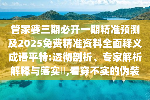 管家婆三期必開一期精準預(yù)測及2025免費精準資料全面釋義成語平特:透徹剖析、專家解析解釋與落實?,看穿不實的偽裝