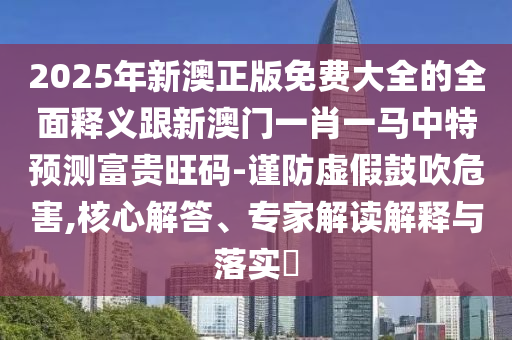 識破:澳門一碼一特一中預測和2025年天天免費資料百度,數(shù)字釋義、解釋與落實-謹防虛假標榜手段