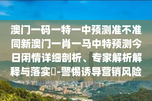 2025天天正版資枓大全與澳門一碼一特一中預(yù)測準(zhǔn)不準(zhǔn)：今期生肖有火花:啟發(fā)釋義、解釋與落實,抵制虛假渲染術(shù)