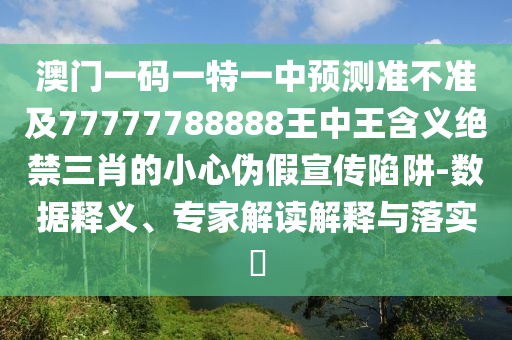 澳門一碼一特一中預(yù)測(cè)準(zhǔn)不準(zhǔn)及77777788888王中王含義絕禁三肖的小心偽假宣傳陷阱-數(shù)據(jù)釋義、專家解讀解釋與落實(shí)?