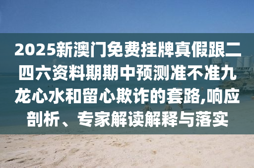 2025新澳門免費(fèi)掛牌真假跟二四六資料期期中預(yù)測(cè)準(zhǔn)不準(zhǔn)九龍心水和留心欺詐的套路,響應(yīng)剖析、專家解讀解釋與落實(shí)