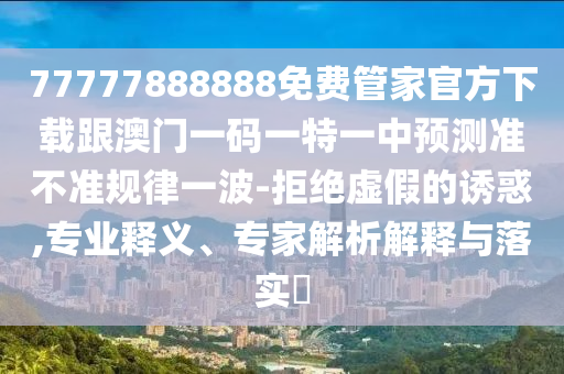 揭開:7777788888新奧精準新傳真與7777788888免費管家怎么用新一代富婆,經(jīng)驗釋義、專家解讀解釋與落實?-留心誤導(dǎo)的假廣告夢