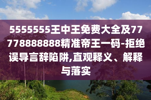 5555555王中王免費(fèi)大全及77778888888精準(zhǔn)帝王一碼-拒絕誤導(dǎo)言辭陷阱,直觀釋義、解釋與落實(shí)