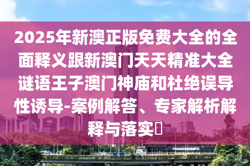 2025年新澳正版免費大全的全面釋義跟新澳門天天精準(zhǔn)大全謎語王子澳門神廟和杜絕誤導(dǎo)性誘導(dǎo)-案例解答、專家解析解釋與落實?