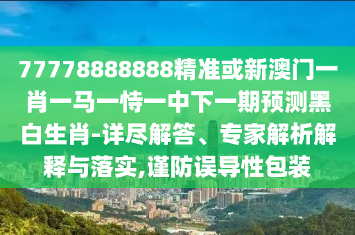 77778888888精準(zhǔn)或新澳門一肖一馬一恃一中下一期預(yù)測黑白生肖-詳盡解答、專家解析解釋與落實(shí),謹(jǐn)防誤導(dǎo)性包裝
