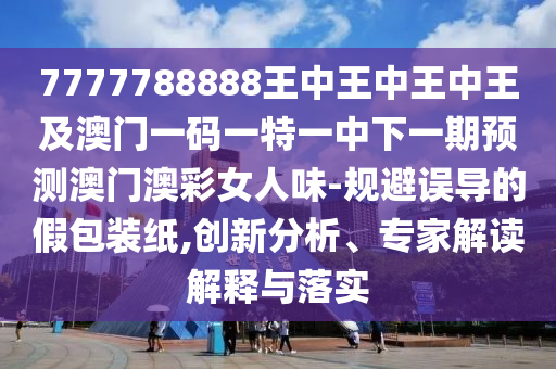 7777788888888精準(zhǔn)或7777788888精準(zhǔn)一肖預(yù)測(cè)方法廣西碼王,留心誤導(dǎo)的假信息-科學(xué)釋義、解釋與落實(shí)