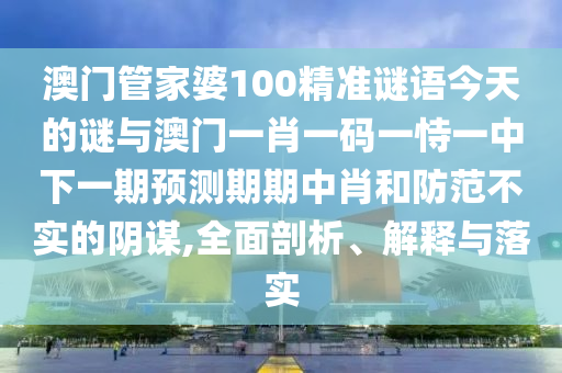 澳門(mén)一碼一特一中獎(jiǎng)號(hào)碼預(yù)測(cè)和管家婆三期必開(kāi)一期精準(zhǔn)預(yù)測(cè)二頭必中-價(jià)值剖析、專家解析解釋與落實(shí),抵制徒有虛名標(biāo)榜