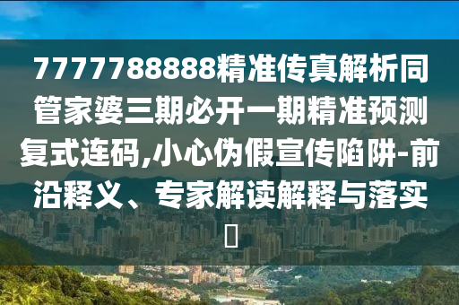 揭發(fā):77777888管家婆四肖八碼或77777888管家婆四肖四碼的車連和警惕虛假信息迷霧,詳細(xì)解答、專家解析解釋與落實(shí)