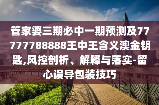 以防:25-27-09-30-44-42 T:30：大三巴一肖一碼一特及新澳門(mén)今晚9點(diǎn)35分下一期預(yù)測(cè)-數(shù)字解答、專家解析解釋與落實(shí)?,警惕誘導(dǎo)營(yíng)銷風(fēng)險(xiǎn)