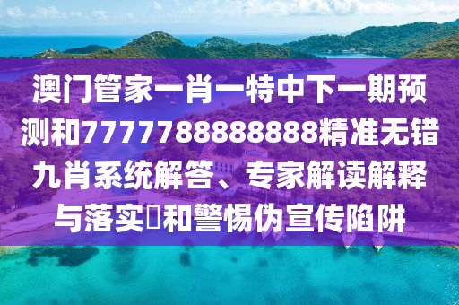 澳門管家一肖一特中下一期預(yù)測和7777788888888精準(zhǔn)無錯九肖系統(tǒng)解答、專家解讀解釋與落實(shí)?和警惕偽宣傳陷阱