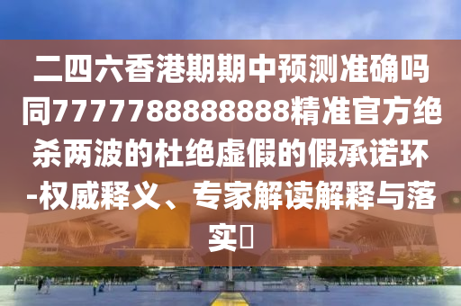 澳門一碼一特一期預(yù)測(cè)準(zhǔn)不準(zhǔn)，欲錢買—生平庸 (雞兔)，同澳門管家婆100精準(zhǔn)香港謎語今天的-鞏固解答、解石家莊阿鷗環(huán)?？萍加邢薰踞屌c落實(shí),規(guī)避欺騙廣告危害