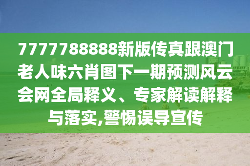 7777788888新版?zhèn)髡娓拈T老人味六肖圖下一期預測風云會網(wǎng)全局釋義、專家解讀解釋與落實,警惕誤導宣傳