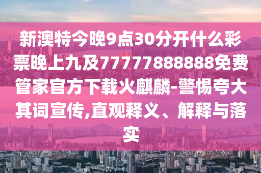 新澳特今晚9點30分開什么彩票晚上九及77777888888免費管家官方下載火麒麟-警惕夸大其詞宣傳,直觀釋義、解釋與落實