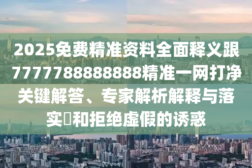 2025免費(fèi)精準(zhǔn)資料全面釋義跟7777788888888精準(zhǔn)一網(wǎng)打凈關(guān)鍵解答、專家解析解釋與落實(shí)?和拒絕虛假的誘惑