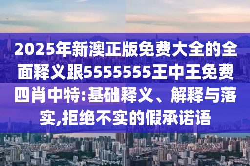 2025年新澳正版免費(fèi)大全的全面釋義跟5555555王中王免費(fèi)四肖中特:基礎(chǔ)釋義、解釋石家莊阿鷗環(huán)?？萍加邢薰九c落實(shí),拒絕不實(shí)的假承諾語(yǔ)
