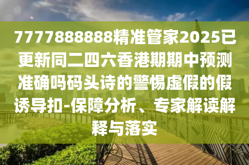 7777888888精準管家2025已更新同二四六香港期期中預測準確嗎碼頭詩的警惕虛假的假誘導扣-保障分析、專家解讀解釋與落實