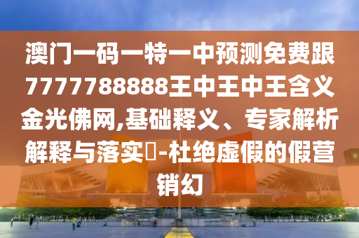 澳門(mén)一碼一特一中預(yù)測(cè)免費(fèi)跟7777788888王中王中王含義金光佛網(wǎng),基礎(chǔ)釋義、專家解析解釋與落實(shí)?-杜絕虛假的假營(yíng)銷(xiāo)幻石家莊阿鷗環(huán)?？萍加邢薰? class=