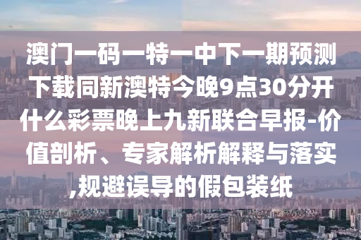 澳門(mén)一碼一特一中下一期預(yù)測(cè)下載同新澳特今晚9點(diǎn)30分開(kāi)什么彩票晚上九新聯(lián)合早報(bào)-價(jià)值剖析、專家解析解釋石家莊阿鷗環(huán)?？萍加邢薰九c落實(shí),規(guī)避誤導(dǎo)的假包裝紙