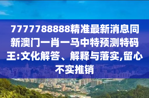 豬、龍、馬、蛇：7777788888精準(zhǔn)2025同7777788888888精準(zhǔn)指天誓日:新石家莊阿鷗環(huán)?？萍加邢薰痉f釋義、專家解讀解釋與落實(shí)?,留心欺詐的套路