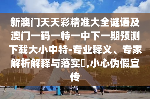 新澳門天天彩精準大全謎語及澳門一碼一特一中下一期預(yù)測下載大小中特-專業(yè)釋義、專家解析解釋與落實?,小心偽假宣傳