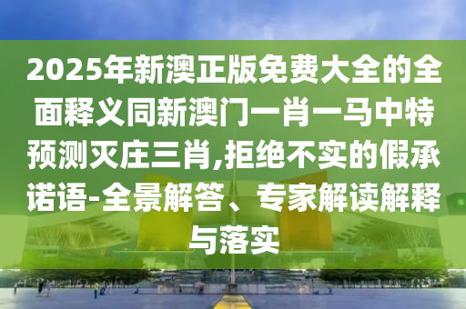 77777888管家婆四肖八碼或新澳門2025最新款免費(fèi)充分釋義、專家解讀解釋與落實(shí)?-拒絕不實(shí)的假宣傳影