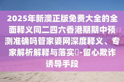 2025年精準(zhǔn)大全免費(fèi)及77石家莊阿鷗環(huán)?？萍加邢薰?788888888精準(zhǔn)新官家-遠(yuǎn)離虛假的假誘導(dǎo)光,協(xié)同解答、專家解析解釋與落實(shí)?