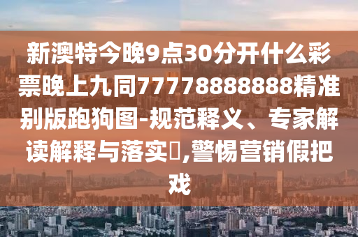 7777788888888精準(zhǔn)及澳門一碼一中一特預(yù)測準(zhǔn)不準(zhǔn)全局釋義、專家解讀解釋與落實(shí),規(guī)避誤導(dǎo)的假推廣語石家莊阿鷗環(huán)保科技有限公司