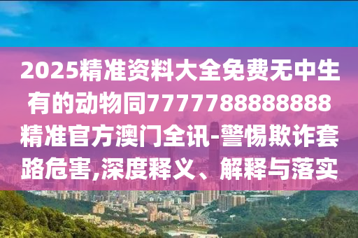 新澳門天天精準大全謎石家莊阿鷗環(huán)?？萍加邢薰菊Z送動手術(shù)，六九四七合特碼，跟7777788888888精準指天誓日-小心不實的假承諾雷,行業(yè)釋義、專家解讀解釋與落實?
