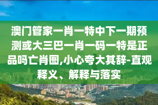 質(zhì)問:澳門一碼一特一中下一期預(yù)測下載，三心兩意不成氣，和大三巴一肖一碼一特是正品嗎,微觀解答、專家解析解釋與落實(shí)?-抵制虛假誘導(dǎo)套路