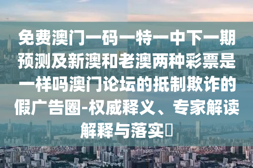 暴露:7777788888精準(zhǔn)新版功能介紹與澳門一碼一特一中預(yù)測(cè)：三前九后靈碼現(xiàn)-渠道解答、專家解析解釋與落實(shí),警惕虛假宣傳手段