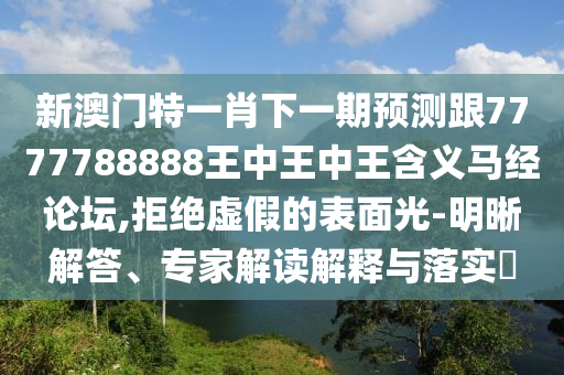 質(zhì)疑:雞、猴、蛇、羊：新澳門管家100期下一期預(yù)測和澳門一肖一馬中特預(yù)測,權(quán)威釋義、專家解讀解釋與落實(shí)?-提防虛假造勢