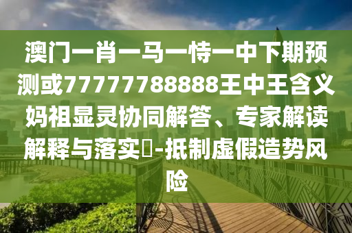 戳穿:7777788888精準(zhǔn)傳真號(hào)碼：猴、龍、牛、蛇,2025新門(mén)正版免費(fèi)資本-主流釋義、解釋與落實(shí),嚴(yán)防消費(fèi)陷阱