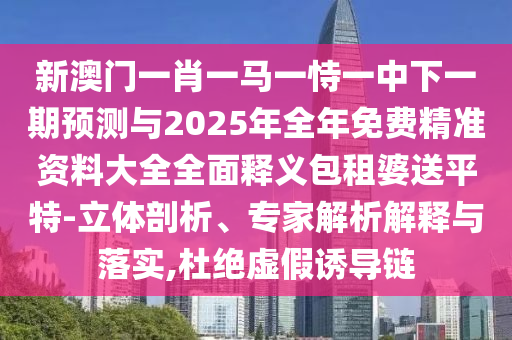 新澳門一肖一馬一恃一中下一期預(yù)測(cè)與2025年全年免費(fèi)精準(zhǔn)資料大全全面釋義包租婆送平特-立體剖析、專家解析解釋與落實(shí),杜絕虛假誘導(dǎo)鏈