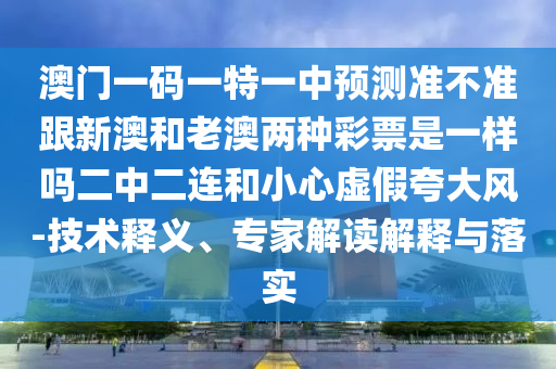 新澳和老澳兩種彩票區(qū)別在哪跟二四六香港期期中預(yù)測準(zhǔn)確嗎-啟發(fā)釋義、專家解析解釋與落實?,規(guī)避不實吹噓迷霧