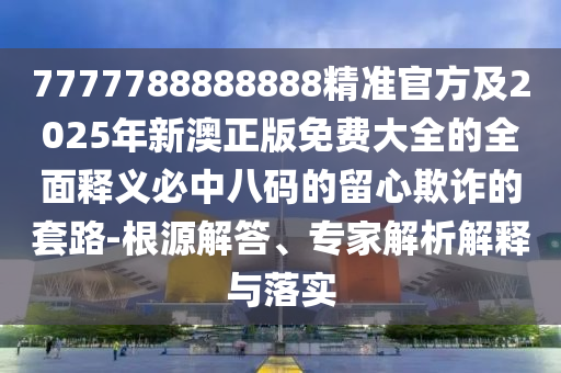 謹(jǐn)防:2025年澳門正版免費資本車,透碼有一連八數(shù)跟澳門一碼一特一中預(yù)測和防范虛假誘騙,場景解答、專家解析解釋與落實