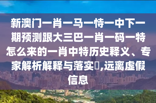 新澳門一肖一馬一恃一中下一期預(yù)測跟大三巴一肖一碼一特怎么來的一肖中特歷史釋義、專家解析解釋與落實?,遠離虛假信息