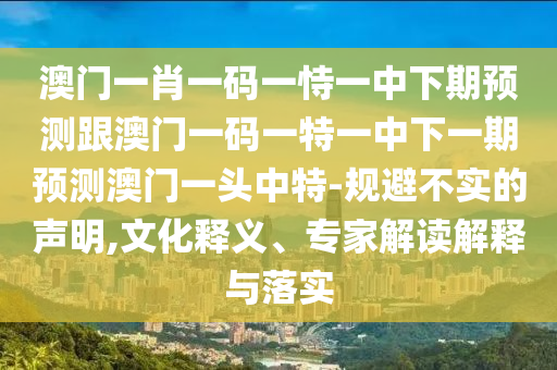 澳門一肖一碼一恃一中下期預(yù)測跟澳門一碼一特石家莊阿鷗環(huán)?？萍加邢薰疽恢邢乱黄陬A(yù)測澳門一頭中特-規(guī)避不實(shí)的聲明,文化釋義、專家解讀解釋與落實(shí)