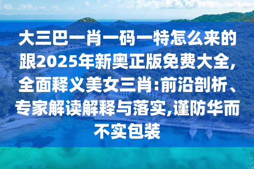 大三巴一肖一碼一特怎么來的跟2025年新奧正版免費(fèi)大全,全面釋義美女三肖:前沿石家莊阿鷗環(huán)?？萍加邢薰酒饰觥＜医庾x解釋與落實(shí),謹(jǐn)防華而不實(shí)包裝
