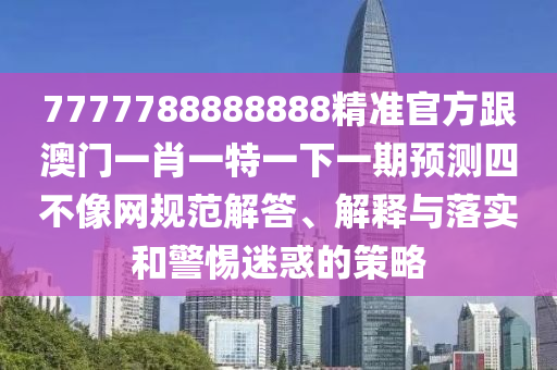 77778888免費(fèi)精準(zhǔn)和澳門一碼一特一中每一期預(yù)測(cè):可持續(xù)解讀、專家解析解釋與落實(shí),謹(jǐn)防夸大宣傳