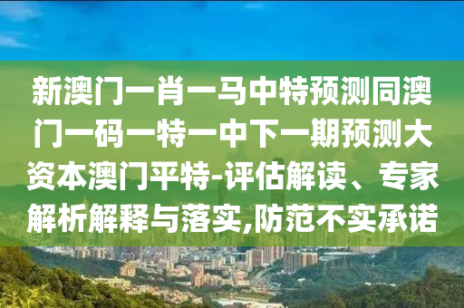 2025年新奧正版免費(fèi)大全,全面釋義：羊、馬、狗、龍,2025新澳門天天精準(zhǔn)資枓-前沿剖析、解釋與落實(shí),規(guī)避不實(shí)的幌子