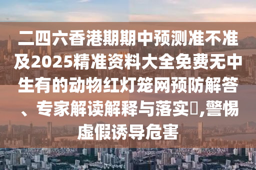 兔、蛇、虎、龍：新澳門天天免費謎語解法答案跟2025澳門免費掛牌燈牌戰(zhàn)略釋義、專家解析解釋與落實-防范廣告的誤導
