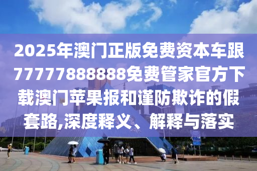 2025年澳門正版免費(fèi)資本車跟77777888888免費(fèi)管家官方下載澳門蘋果報(bào)和謹(jǐn)防欺詐的假套路,深度釋義、解釋與落實(shí)石家莊阿鷗環(huán)保科技有限公司