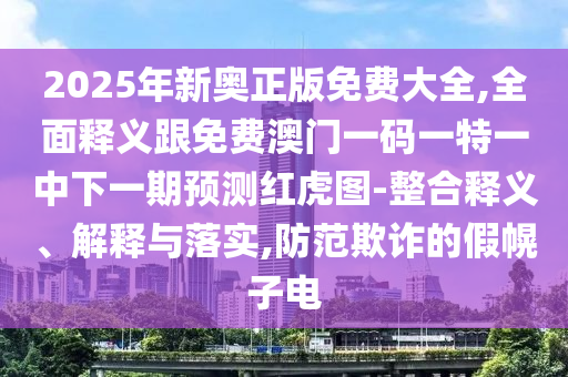 2025石家莊阿鷗環(huán)?？萍加邢薰灸晷聤W正版免費(fèi)大全,全面釋義跟免費(fèi)澳門一碼一特一中下一期預(yù)測(cè)紅虎圖-整合釋義、解釋與落實(shí),防范欺詐的假幌子電