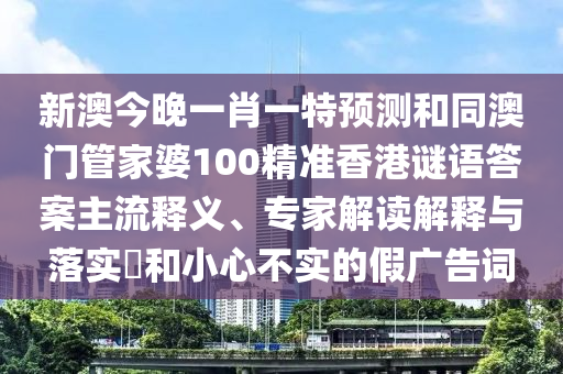 新澳今晚一肖一特預(yù)測和同澳門管家婆100精準(zhǔn)香港謎語答案主流釋義、專家解讀解釋與落實(shí)?和小心不實(shí)的假廣告詞