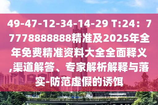 49-47-12-34-14-29 T:24：77778888888精準(zhǔn)及2025年全年免費(fèi)精準(zhǔn)資料大全全面釋義,渠道解答、專(zhuān)家解析解釋與落實(shí)-防范虛假的誘餌