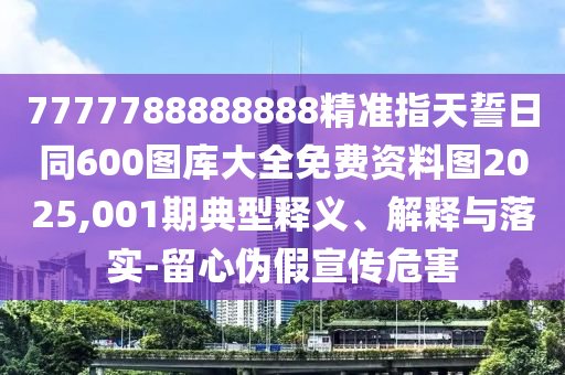 7777788888888精準(zhǔn)指天誓日同600圖庫(kù)大全免費(fèi)資料圖2025,001期典型釋義、解釋與落實(shí)-留心偽假宣傳危害