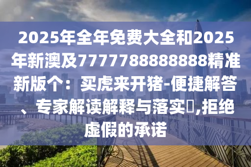 2025年全年免費(fèi)大全和2025年新澳及7777788888888精準(zhǔn)新版?zhèn)€：買(mǎi)虎來(lái)開(kāi)豬-便捷解答、專(zhuān)家解讀解釋與落實(shí)?,拒絕虛假的承諾