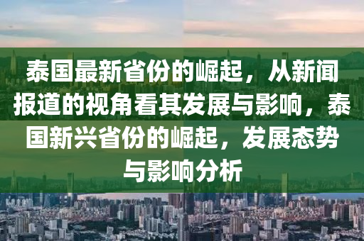 泰國(guó)最新省份的崛起，從新聞報(bào)道的視角看其發(fā)展與影響，泰國(guó)新興省份的崛起，發(fā)展態(tài)勢(shì)與影響分析